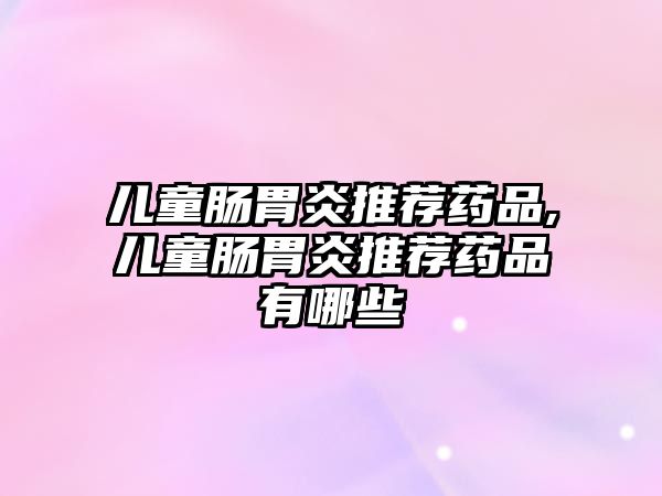 兒童腸胃炎推薦藥品,兒童腸胃炎推薦藥品有哪些