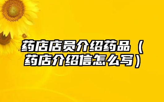 藥店店員介紹藥品（藥店介紹信怎么寫）