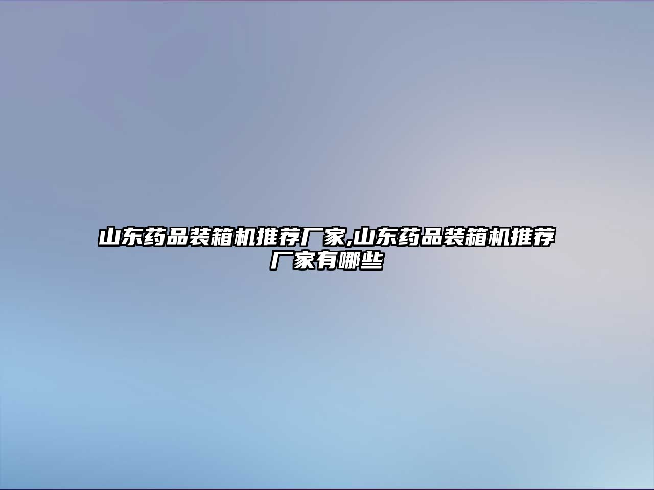 山東藥品裝箱機推薦廠家,山東藥品裝箱機推薦廠家有哪些