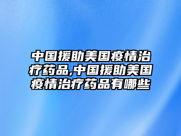 中國援助美國疫情治療藥品,中國援助美國疫情治療藥品有哪些