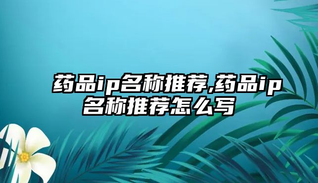 藥品ip名稱推薦,藥品ip名稱推薦怎么寫