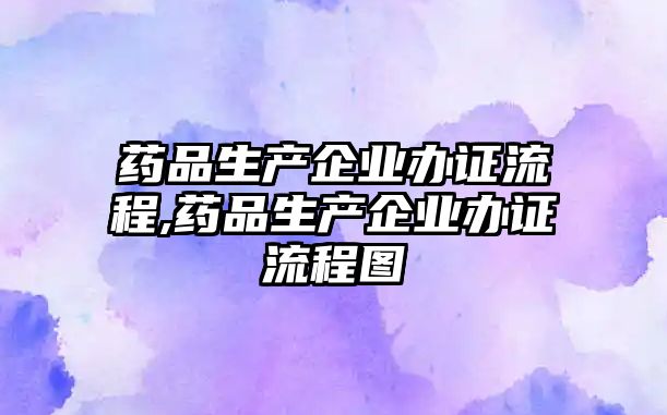 藥品生產(chǎn)企業(yè)辦證流程,藥品生產(chǎn)企業(yè)辦證流程圖