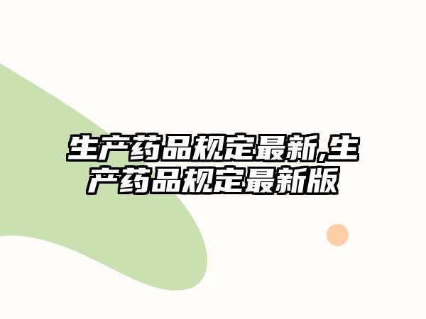 生產(chǎn)藥品規(guī)定最新,生產(chǎn)藥品規(guī)定最新版