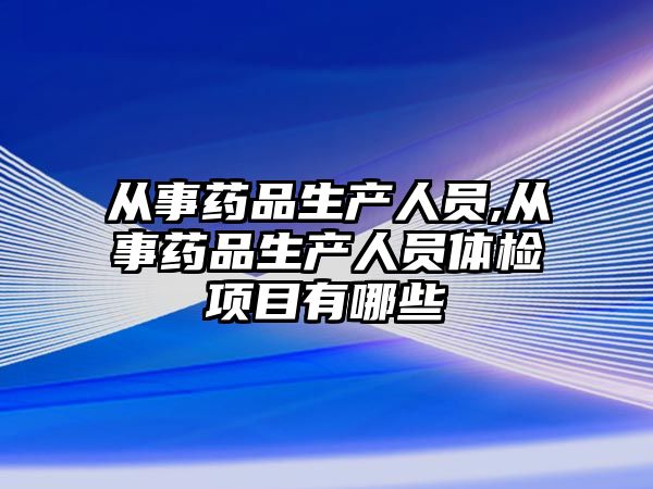 從事藥品生產(chǎn)人員,從事藥品生產(chǎn)人員體檢項目有哪些
