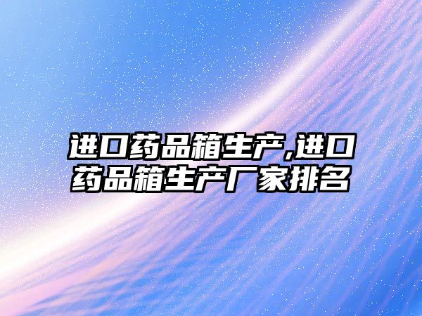 進(jìn)口藥品箱生產(chǎn),進(jìn)口藥品箱生產(chǎn)廠家排名