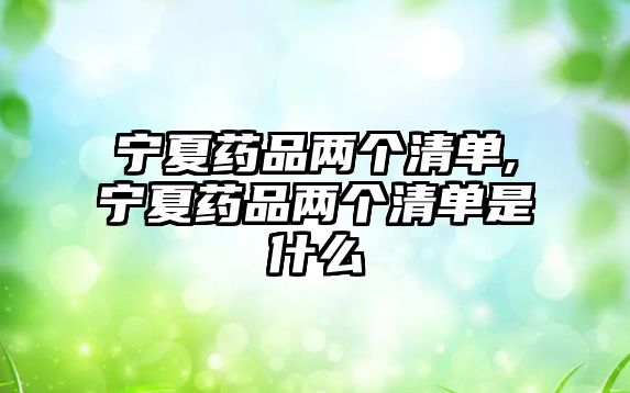 寧夏藥品兩個(gè)清單,寧夏藥品兩個(gè)清單是什么