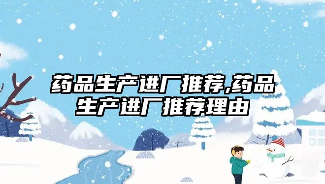 藥品生產(chǎn)進廠推薦,藥品生產(chǎn)進廠推薦理由