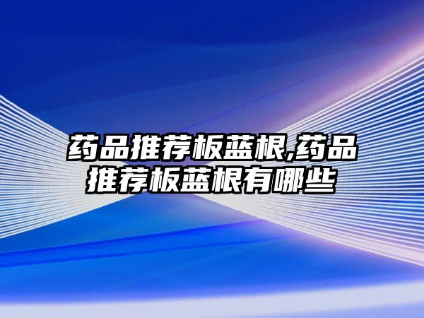 藥品推薦板藍(lán)根,藥品推薦板藍(lán)根有哪些
