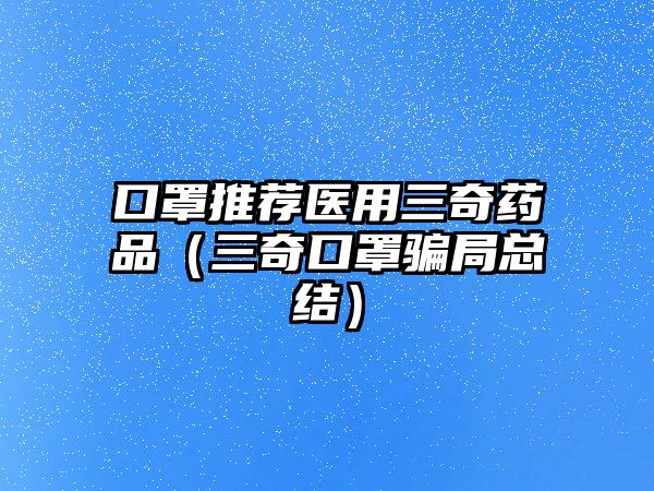 口罩推薦醫(yī)用三奇藥品（三奇口罩騙局總結(jié)）