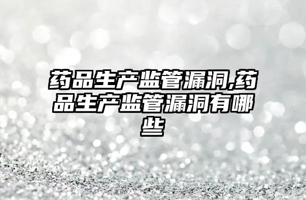 藥品生產(chǎn)監(jiān)管漏洞,藥品生產(chǎn)監(jiān)管漏洞有哪些