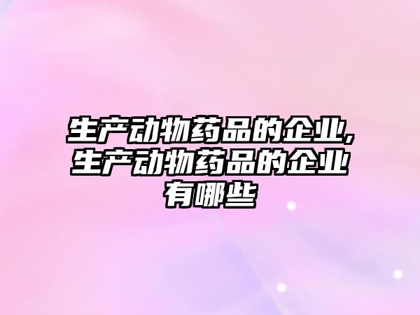 生產動物藥品的企業(yè),生產動物藥品的企業(yè)有哪些