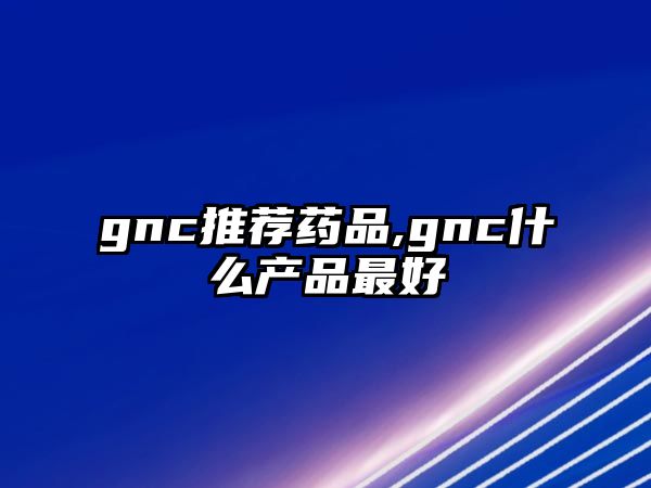 gnc推薦藥品,gnc什么產(chǎn)品最好