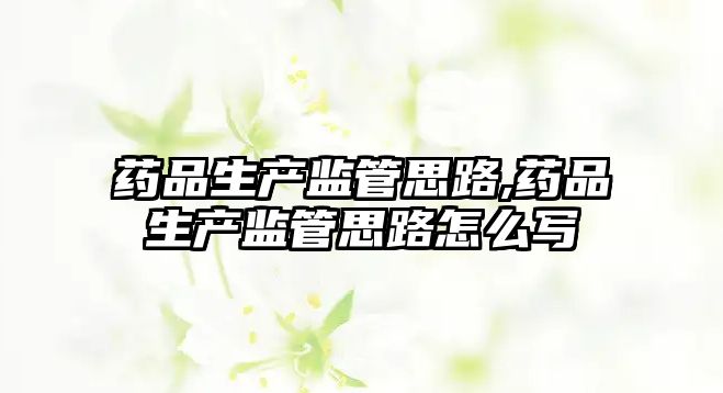藥品生產(chǎn)監(jiān)管思路,藥品生產(chǎn)監(jiān)管思路怎么寫