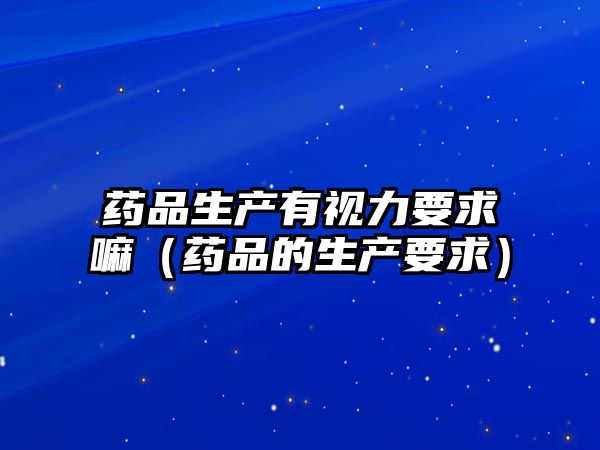 藥品生產(chǎn)有視力要求嘛（藥品的生產(chǎn)要求）