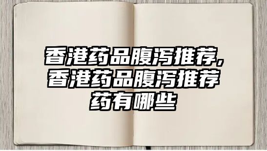 香港藥品腹瀉推薦,香港藥品腹瀉推薦藥有哪些