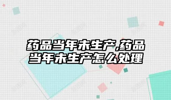 藥品當(dāng)年未生產(chǎn),藥品當(dāng)年未生產(chǎn)怎么處理