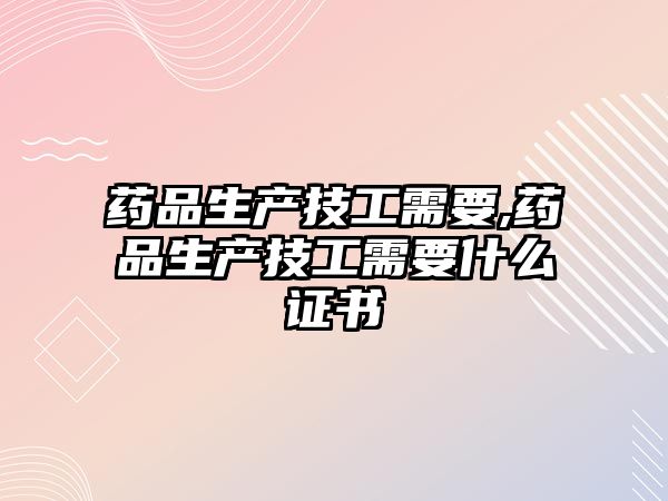 藥品生產(chǎn)技工需要,藥品生產(chǎn)技工需要什么證書