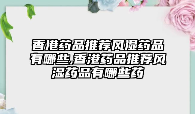 香港藥品推薦風(fēng)濕藥品有哪些,香港藥品推薦風(fēng)濕藥品有哪些藥