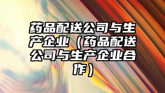 藥品配送公司與生產(chǎn)企業(yè)（藥品配送公司與生產(chǎn)企業(yè)合作）