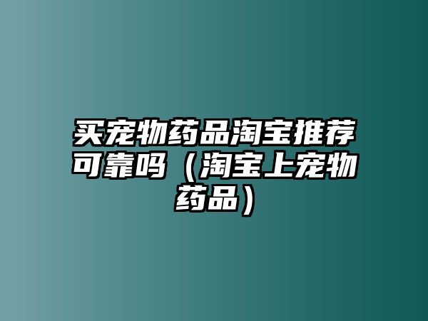 買寵物藥品淘寶推薦可靠嗎（淘寶上寵物藥品）