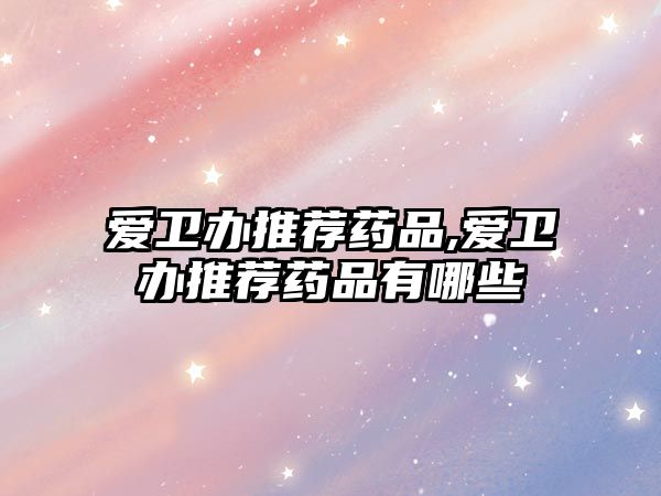 愛衛(wèi)辦推薦藥品,愛衛(wèi)辦推薦藥品有哪些