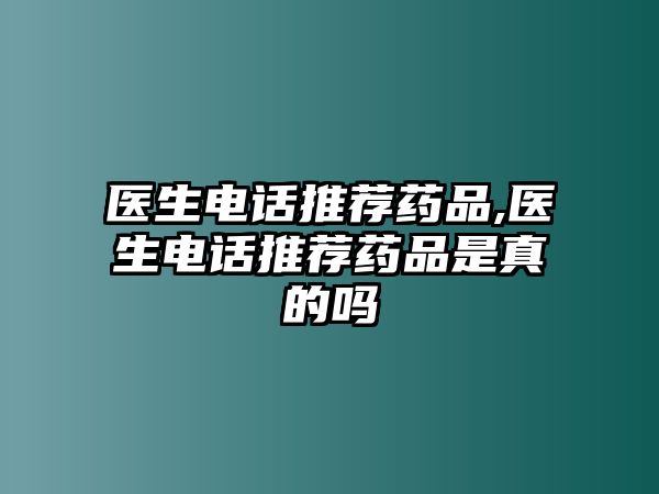 醫(yī)生電話推薦藥品,醫(yī)生電話推薦藥品是真的嗎