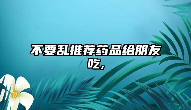 不要亂推薦藥品給朋友吃,