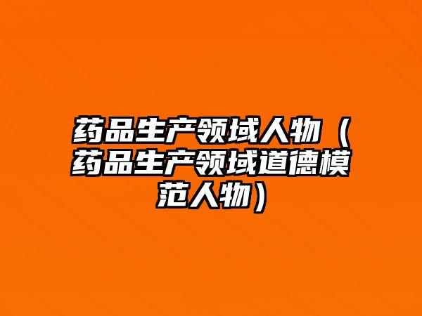 藥品生產(chǎn)領(lǐng)域人物（藥品生產(chǎn)領(lǐng)域道德模范人物）