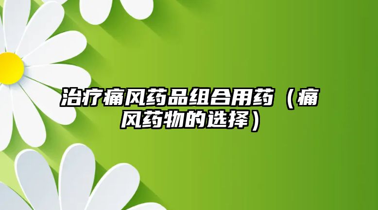 治療痛風藥品組合用藥（痛風藥物的選擇）