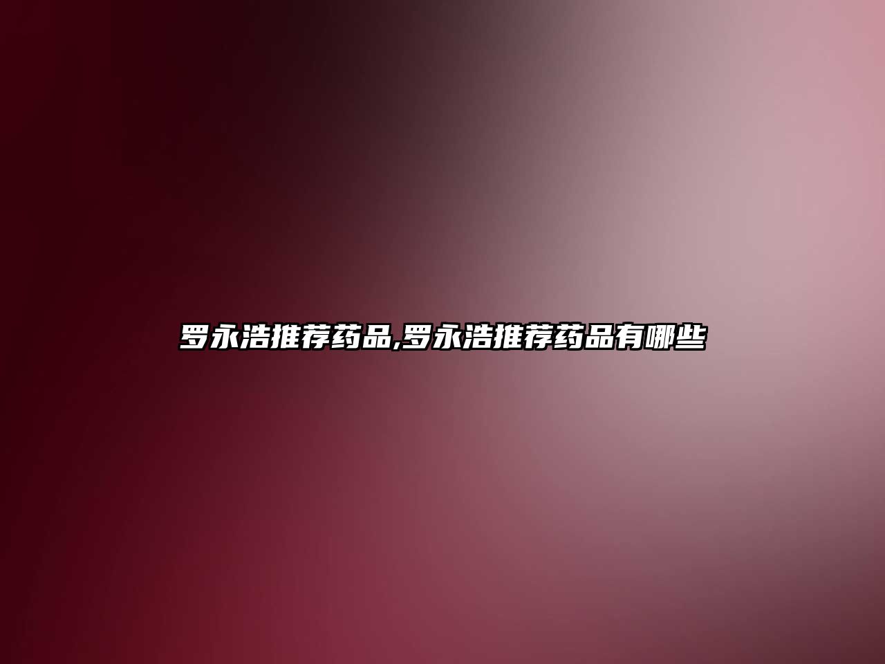 羅永浩推薦藥品,羅永浩推薦藥品有哪些