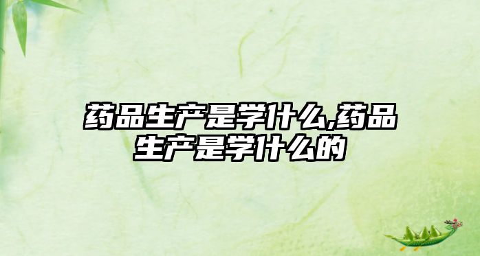 藥品生產(chǎn)是學(xué)什么,藥品生產(chǎn)是學(xué)什么的