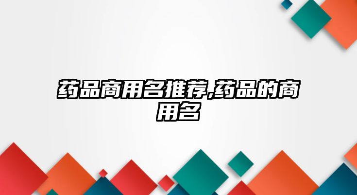 藥品商用名推薦,藥品的商用名