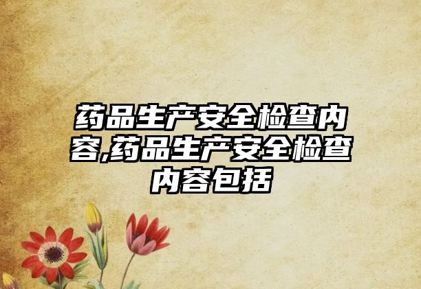 藥品生產(chǎn)安全檢查內(nèi)容,藥品生產(chǎn)安全檢查內(nèi)容包括