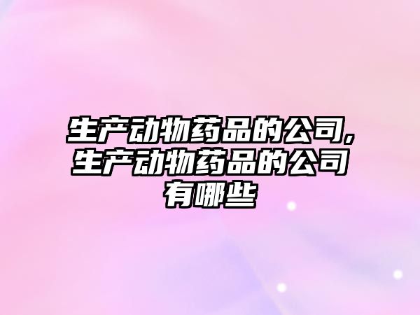 生產(chǎn)動物藥品的公司,生產(chǎn)動物藥品的公司有哪些
