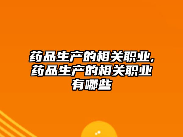藥品生產(chǎn)的相關(guān)職業(yè),藥品生產(chǎn)的相關(guān)職業(yè)有哪些