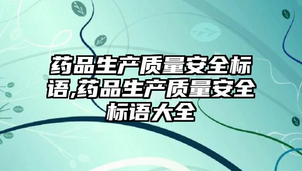 藥品生產(chǎn)質(zhì)量安全標語,藥品生產(chǎn)質(zhì)量安全標語大全