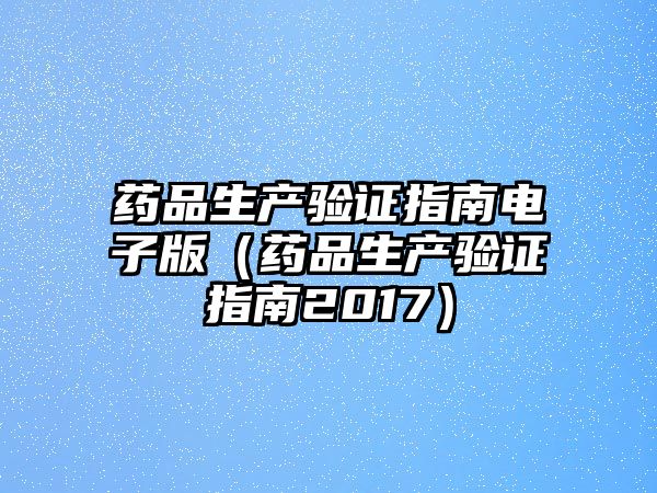 藥品生產(chǎn)驗(yàn)證指南電子版（藥品生產(chǎn)驗(yàn)證指南2017）