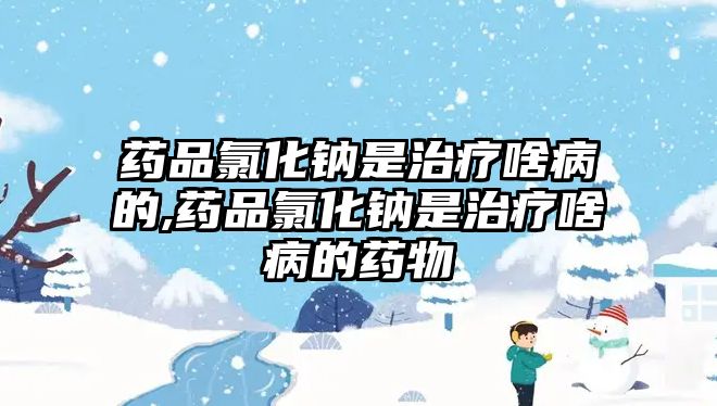 藥品氯化鈉是治療啥病的,藥品氯化鈉是治療啥病的藥物