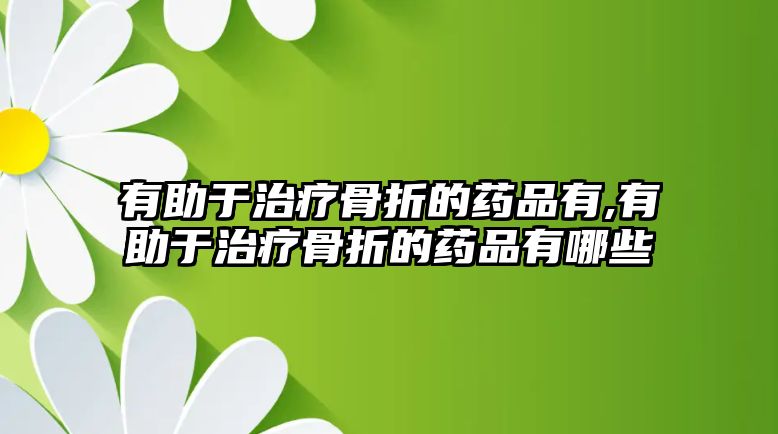 有助于治療骨折的藥品有,有助于治療骨折的藥品有哪些