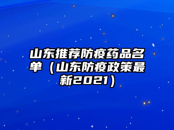 山東推薦防疫藥品名單（山東防疫政策最新2021）