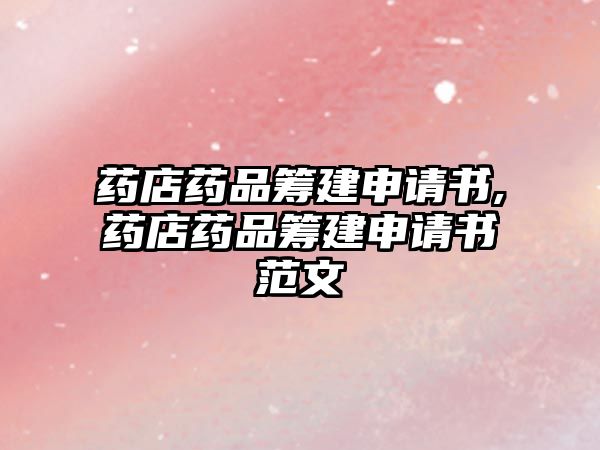 藥店藥品籌建申請書,藥店藥品籌建申請書范文