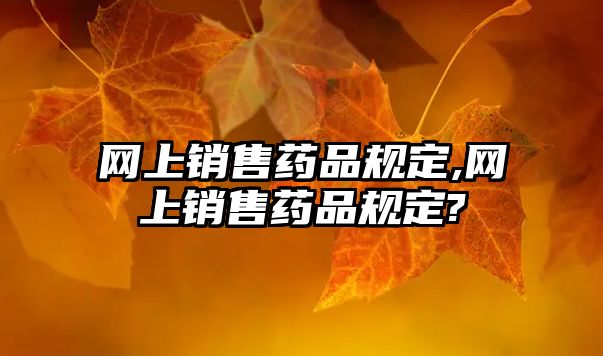 網(wǎng)上銷售藥品規(guī)定,網(wǎng)上銷售藥品規(guī)定?