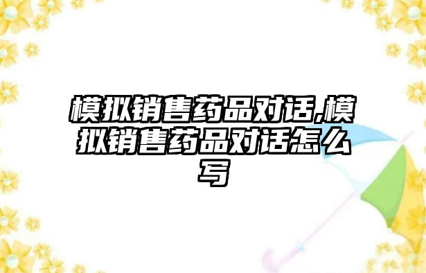 模擬銷售藥品對話,模擬銷售藥品對話怎么寫