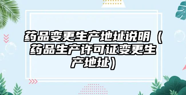 藥品變更生產(chǎn)地址說明（藥品生產(chǎn)許可證變更生產(chǎn)地址）