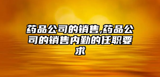 藥品公司的銷售,藥品公司的銷售內(nèi)勤的任職要求