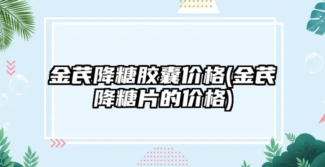 金芪降糖膠囊價(jià)格(金芪降糖片的價(jià)格)