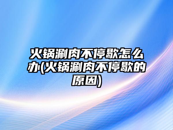 火鍋涮肉不停歇怎么辦(火鍋涮肉不停歇的原因)