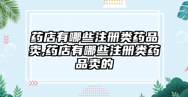 藥店有哪些注冊(cè)類藥品賣(mài),藥店有哪些注冊(cè)類藥品賣(mài)的