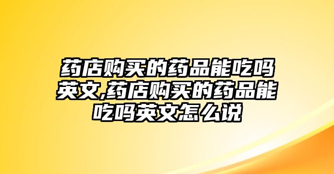 藥店購買的藥品能吃嗎英文,藥店購買的藥品能吃嗎英文怎么說