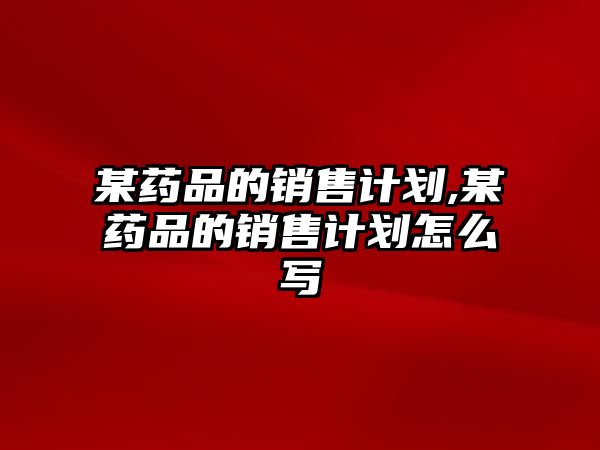某藥品的銷售計劃,某藥品的銷售計劃怎么寫